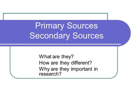 Primary Sources Secondary Sources What are they? How are they different? Why are they important in research?