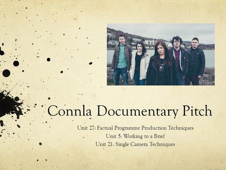 Connla Documentary Pitch Unit 27: Factual Programme Production Techniques Unit 5: Working to a Brief Unit 21: Single Camera Techniques.