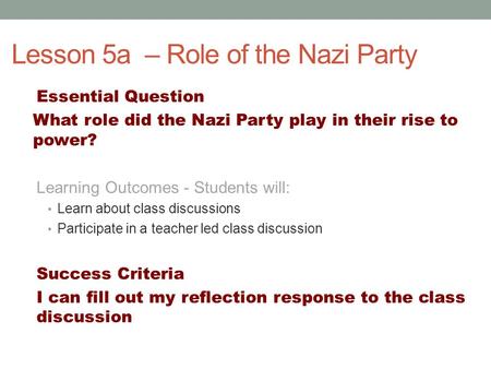 Lesson 5a – Role of the Nazi Party Essential Question What role did the Nazi Party play in their rise to power? Learning Outcomes - Students will: Learn.