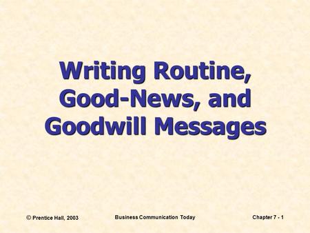 © Prentice Hall, 2003 Business Communication TodayChapter 7 - 1 Writing Routine, Good-News, and Goodwill Messages.