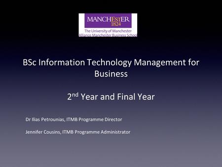 BSc Information Technology Management for Business 2 nd Year and Final Year Dr Ilias Petrounias, ITMB Programme Director Jennifer Cousins, ITMB Programme.