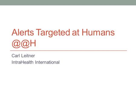 Alerts Targeted at Humans Carl Leitner IntraHealth International.