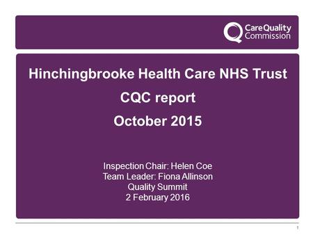 1 Hinchingbrooke Health Care NHS Trust CQC report October 2015 Inspection Chair: Helen Coe Team Leader: Fiona Allinson Quality Summit 2 February 2016.