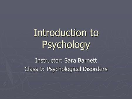 Introduction to Psychology Instructor: Sara Barnett Class 9: Psychological Disorders.