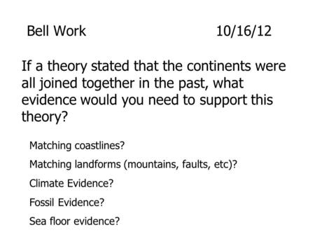 Bell Work					10/16/12 If a theory stated that the continents were all joined together in the past, what evidence would you need to support this theory?