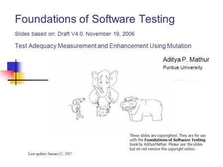 Foundations of Software Testing Slides based on: Draft V4.0. November 19, 2006 Test Adequacy Measurement and Enhancement Using Mutation Last update: January15,