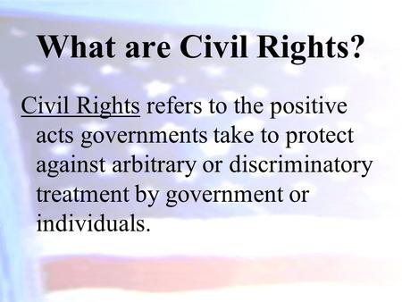 What are Civil Rights? Civil Rights refers to the positive acts governments take to protect against arbitrary or discriminatory treatment by government.