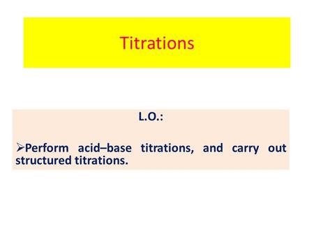 Titrations L.O.:  Perform acid–base titrations, and carry out structured titrations.