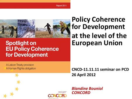 Policy Coherence for Development at the level of the European Union CNCD-11.11.11 seminar on PCD 26 April 2012 Blandine Bouniol CONCORD.