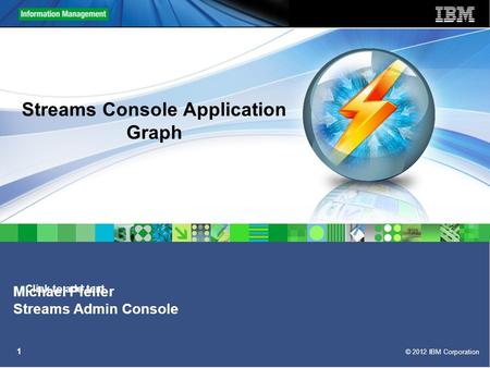 Click to add text © 2012 IBM Corporation 1 Streams Console Application Graph Michael Pfeifer Streams Admin Console.