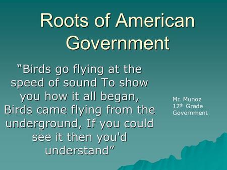 Roots of American Government “Birds go flying at the speed of sound To show you how it all began, Birds came flying from the underground, If you could.