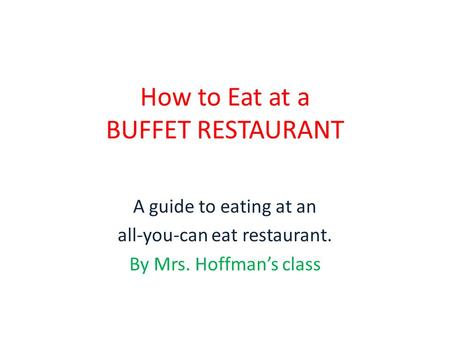 How to Eat at a BUFFET RESTAURANT A guide to eating at an all-you-can eat restaurant. By Mrs. Hoffman’s class.