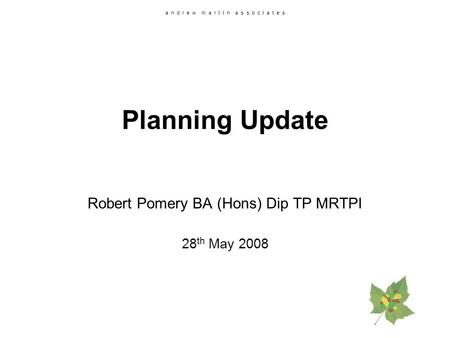 A n d r e w m a r t I n a s s o c I a t e s Planning Update Robert Pomery BA (Hons) Dip TP MRTPI 28 th May 2008.