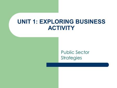 UNIT 1: EXPLORING BUSINESS ACTIVITY Public Sector Strategies.