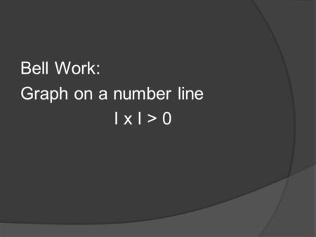 Bell Work: Graph on a number line I x I > 0. Answer: All reals.