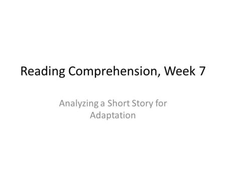 Reading Comprehension, Week 7 Analyzing a Short Story for Adaptation.