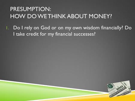 PRESUMPTION: HOW DO WE THINK ABOUT MONEY? 1. Do I rely on God or on my own wisdom financially? Do I take credit for my financial successes?