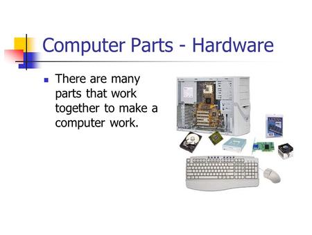 Computer Parts - Hardware There are many parts that work together to make a computer work.