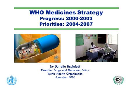 WHO Medicines Strategy Progress: 2000-2003 Priorities: 2004-2007 Dr Guitelle Baghdadi Essential Drugs and Medicines Policy World Health Organization November.