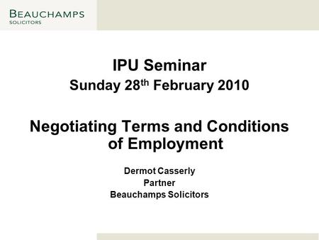 IPU Seminar Sunday 28 th February 2010 Negotiating Terms and Conditions of Employment Dermot Casserly Partner Beauchamps Solicitors.