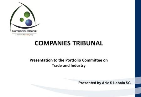 COMPANIES TRIBUNAL Presentation to the Portfolio Committee on Trade and Industry Presented by Adv S Lebala SC.