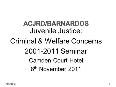 Juvenile Justice: Criminal & Welfare Concerns 2001-2011 Seminar Camden Court Hotel 8 th November 2011 21/02/20161.