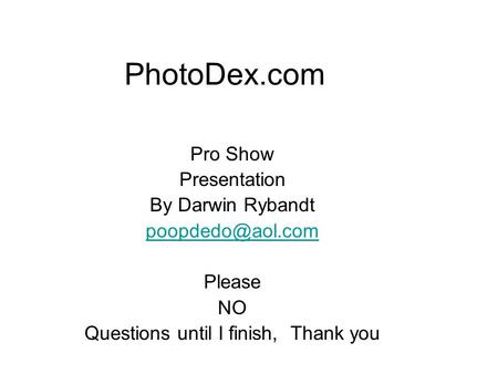 PhotoDex.com Pro Show Presentation By Darwin Rybandt Please NO Questions until I finish, Thank you.