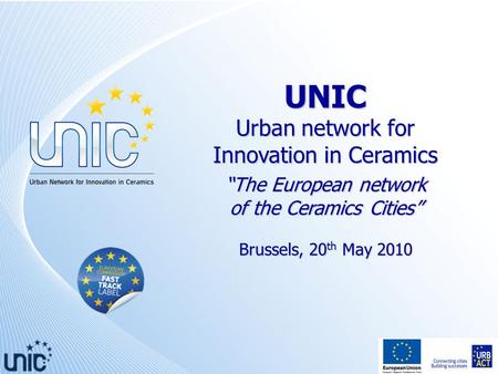 UNIC Urban network for Innovation in Ceramics “The European network of the Ceramics Cities” Brussels, 20 th May 2010.