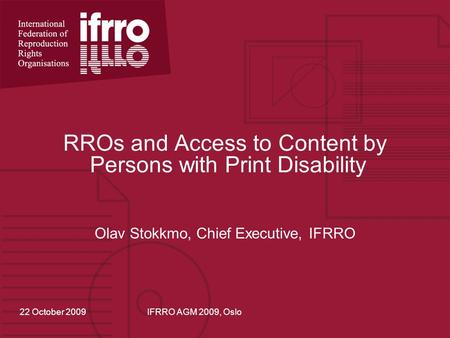 RROs and Access to Content by Persons with Print Disability Olav Stokkmo, Chief Executive, IFRRO 22 October 2009IFRRO AGM 2009, Oslo.