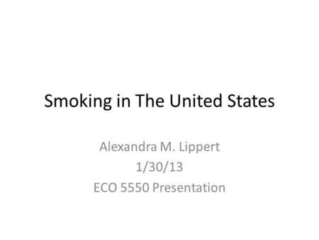 Smoking in The United States Alexandra M. Lippert 1/30/13 ECO 5550 Presentation.