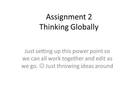 Assignment 2 Thinking Globally Just setting up this power point so we can all work together and edit as we go. Just throwing ideas around.