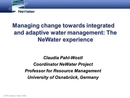 WWF5 Istanbul, March 2009 Managing change towards integrated and adaptive water management: The NeWater experience Claudia Pahl-Wostl Coordinator NeWater.