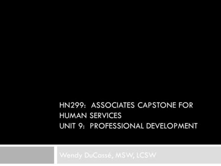 HN299: Associates Capstone for Human Services Unit 9: Professional Development Wendy DuCassé, MSW, LCSW.