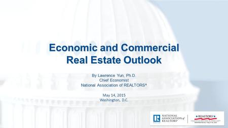 Economic and Commercial Real Estate Outlook By Lawrence Yun, Ph.D. Chief Economist National Association of REALTORS ® May 14, 2015 Washington, D.C.