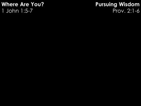 Pursuing Wisdom Prov. 2:1-6 Where Are You? 1 John 1:5-7.