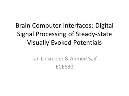 Brain Computer Interfaces: Digital Signal Processing of Steady-State Visually Evoked Potentials Ian Linsmeier & Ahmed Saif ECE630.