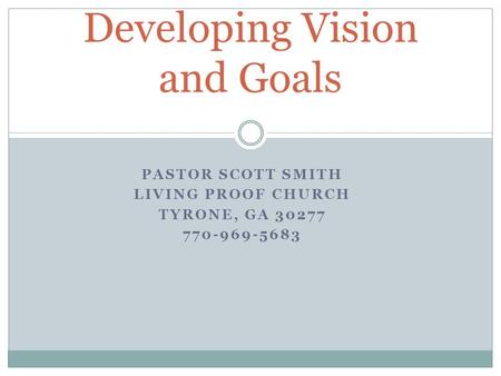 PASTOR SCOTT SMITH LIVING PROOF CHURCH TYRONE, GA 30277 770-969-5683 Developing Vision and Goals.