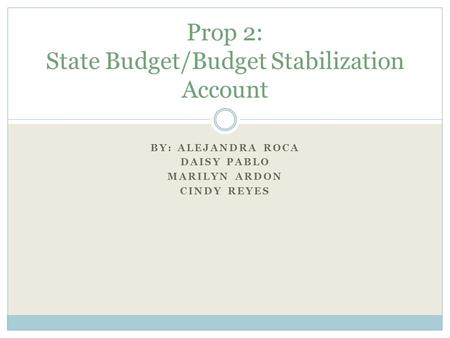 BY: ALEJANDRA ROCA DAISY PABLO MARILYN ARDON CINDY REYES Prop 2: State Budget/Budget Stabilization Account.