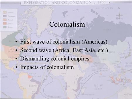 First wave of colonialism (Americas) Second wave (Africa, East Asia, etc.) Dismantling colonial empires Impacts of colonialism Colonialism.