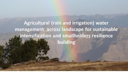 Agricultural (rain and irrigation) water management across landscape for sustainable intensification and smallholders resilience building.