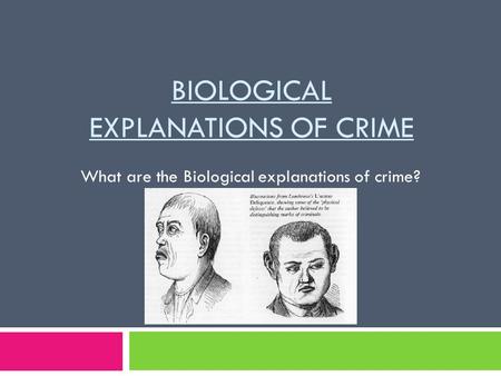 BIOLOGICAL EXPLANATIONS OF CRIME What are the Biological explanations of crime?