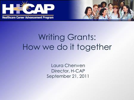 Writing Grants: How we do it together Laura Chenven Director, H-CAP September 21, 2011.