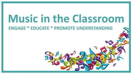 Music in the Classroom ENGAGE * EDUCATE * PROMOTE UNDERSTANDING.