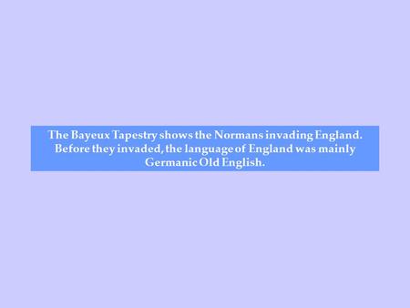 The Bayeux Tapestry shows the Normans invading England. Before they invaded, the language of England was mainly Germanic Old English.