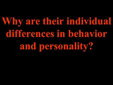 Why are their individual differences in behavior and personality?