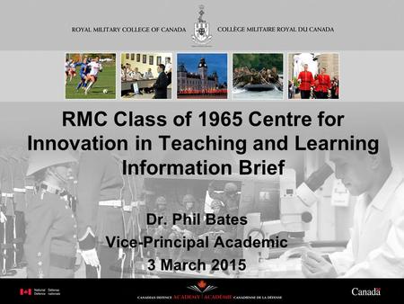 RMC Class of 1965 Centre for Innovation in Teaching and Learning Information Brief Dr. Phil Bates Vice-Principal Academic 3 March 2015.