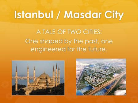 Istanbul / Masdar City A TALE OF TWO CITIES: One shaped by the past, one engineered for the future.