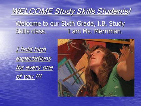 WELCOME Study Skills Students! Welcome to our Sixth Grade, I.B. Study Skills class. I am Ms. Merriman. I hold high expectations for every one of you !!!