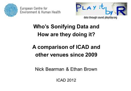 Who’s Sonifying Data and How are they doing it? A comparison of ICAD and other venues since 2009 Nick Bearman & Ethan Brown ICAD 2012.