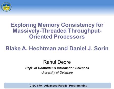 CISC 879 : Advanced Parallel Programming Rahul Deore Dept. of Computer & Information Sciences University of Delaware Exploring Memory Consistency for Massively-Threaded.